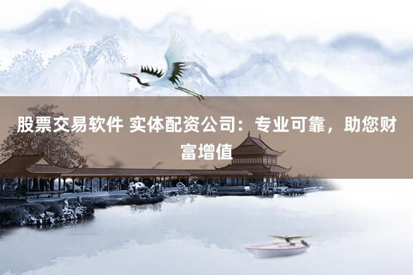 股票交易软件 实体配资公司：专业可靠，助您财富增值