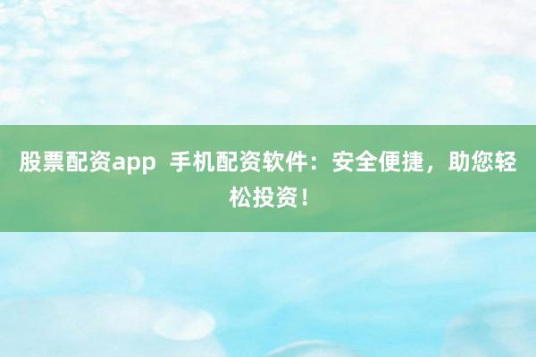 股票配资app 手机配资软件:安全便捷,助您轻松投资!