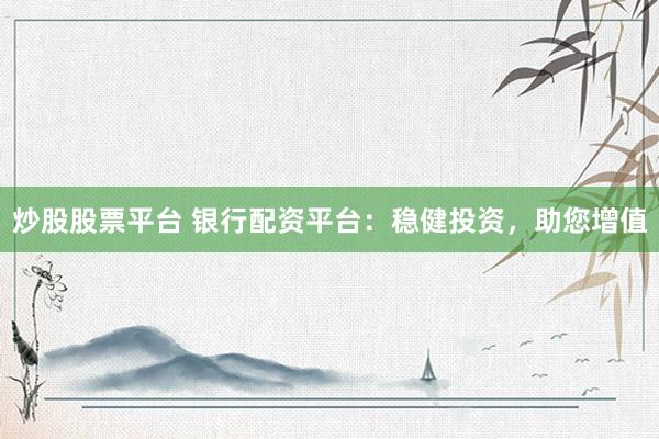 炒股股票平台 银行配资平台:稳健投资,助您增值
