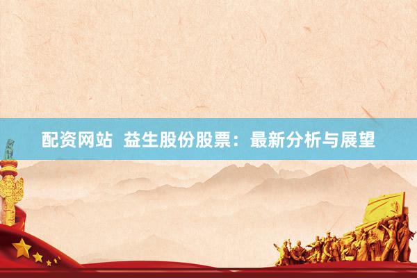 配资网站 益生股份股票:最新分析与展望