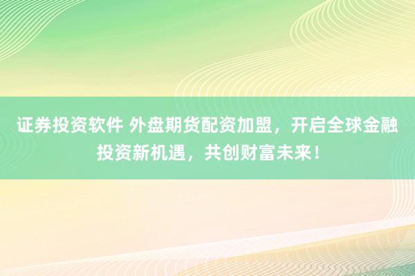 证券投资软件 外盘期货配资加盟,开启全球金融投资新机遇,共创财富未来!