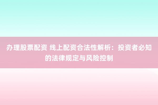办理股票配资 线上配资合法性解析:投资者必知的法律规定与风险控制