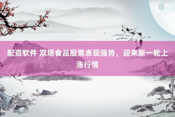 配资软件 双塔食品股票表现强势，迎来新一轮上涨行情