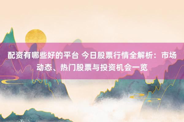 配资有哪些好的平台 今日股票行情全解析：市场动态、热门股票与投资机会一览