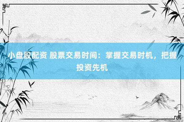 小盘股配资 股票交易时间：掌握交易时机，把握投资先机