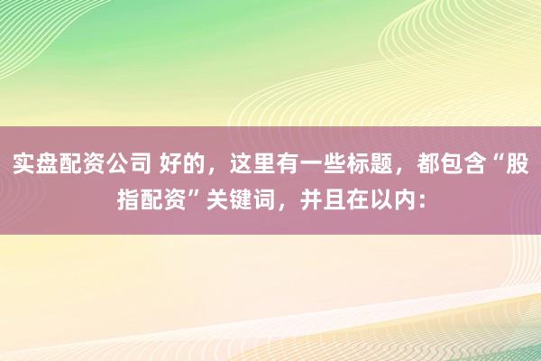 实盘配资公司 好的，这里有一些标题，都包含“股指配资”关键词，并且在以内：