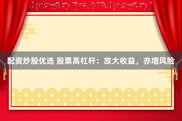 配资炒股优选 股票高杠杆：放大收益，亦增风险