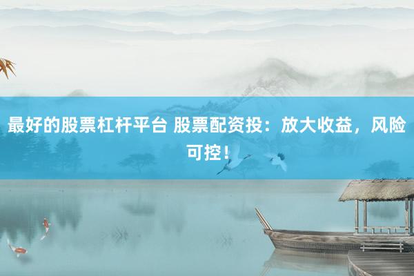 最好的股票杠杆平台 股票配资投:放大收益,风险可控!