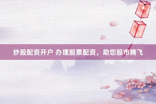 炒股配资开户 办理股票配资，助您股市腾飞