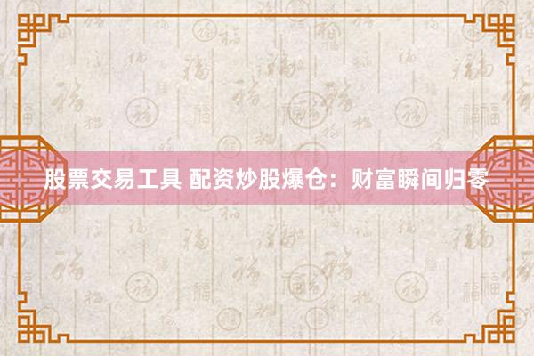 股票交易工具 配资炒股爆仓：财富瞬间归零