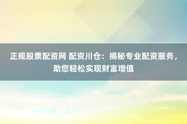 正规股票配资网 配资川仓:揭秘专业配资服务,助您轻松实现财富增值