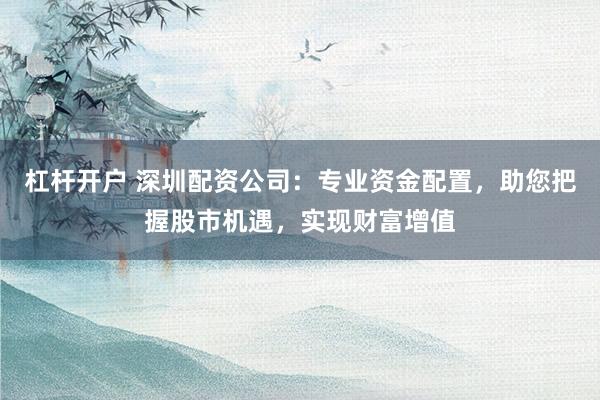 杠杆开户 深圳配资公司：专业资金配置，助您把握股市机遇，实现财富增值