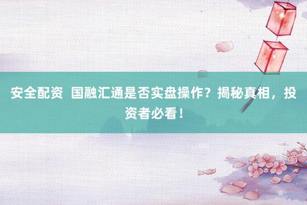 安全配资  国融汇通是否实盘操作？揭秘真相，投资者必看！