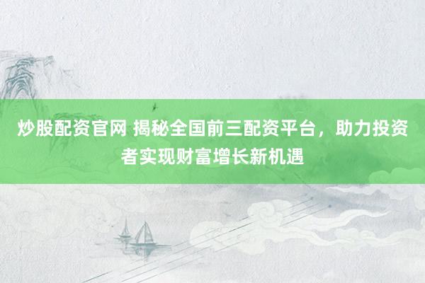 炒股配资官网 揭秘全国前三配资平台,助力投资者实现财富增长新机遇