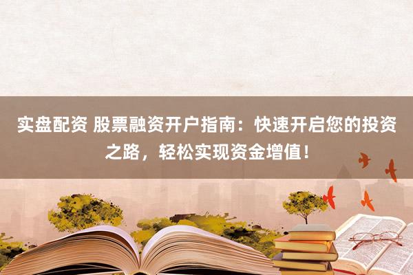 实盘配资 股票融资开户指南:快速开启您的投资之路,轻松实现资金增值!