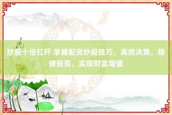 炒股十倍杠杆 掌握配资炒股技巧，高效决策，稳健投资，实现财富增值