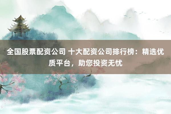 全国股票配资公司 十大配资公司排行榜:精选优质平台,助您投资无忧