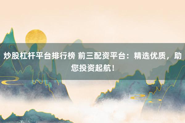 炒股杠杆平台排行榜 前三配资平台：精选优质，助您投资起航！