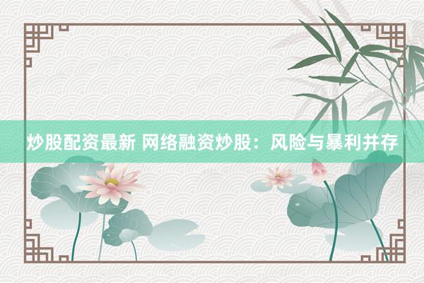 炒股配资最新 网络融资炒股：风险与暴利并存