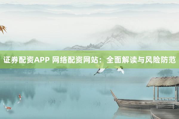 证券配资APP 网络配资网站：全面解读与风险防范