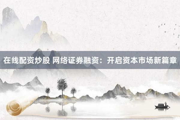 在线配资炒股 网络证券融资：开启资本市场新篇章