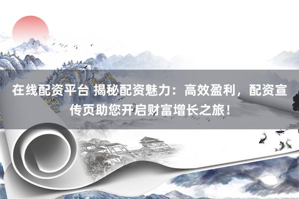 在线配资平台 揭秘配资魅力：高效盈利，配资宣传页助您开启财富增长之旅！