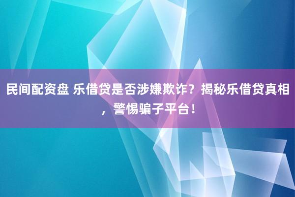 民间配资盘 乐借贷是否涉嫌欺诈?揭秘乐借贷真相,警惕骗子平台!