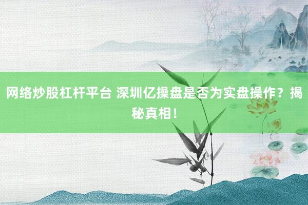 网络炒股杠杆平台 深圳亿操盘是否为实盘操作？揭秘真相！
