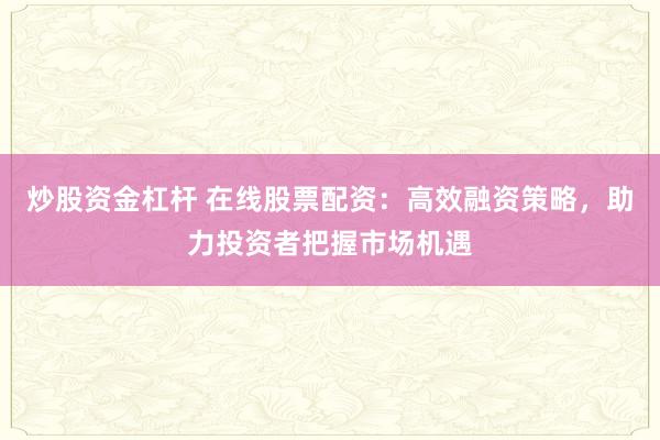 炒股资金杠杆 在线股票配资:高效融资策略,助力投资者把握市场机遇