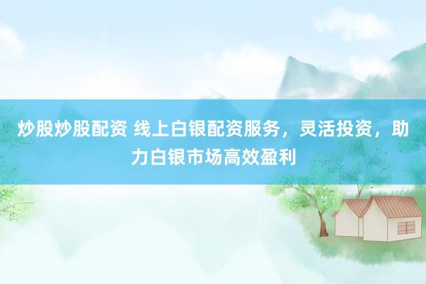 炒股炒股配资 线上白银配资服务，灵活投资，助力白银市场高效盈利