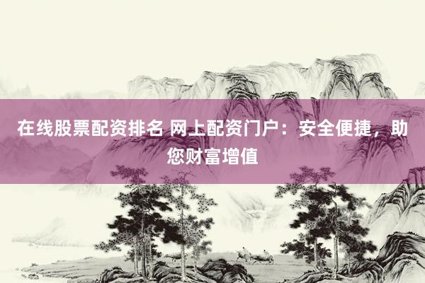 在线股票配资排名 网上配资门户：安全便捷，助您财富增值