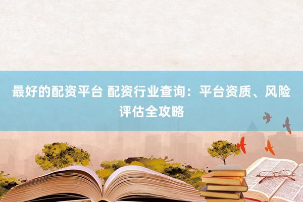 最好的配资平台 配资行业查询：平台资质、风险评估全攻略