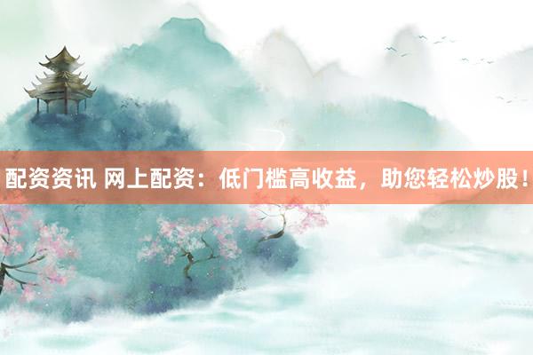 配资资讯 网上配资：低门槛高收益，助您轻松炒股！