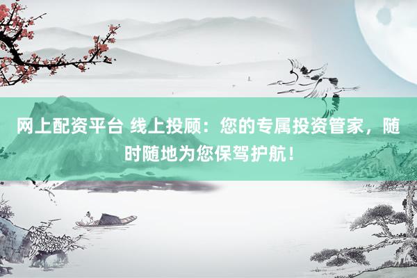 网上配资平台 线上投顾：您的专属投资管家，随时随地为您保驾护航！