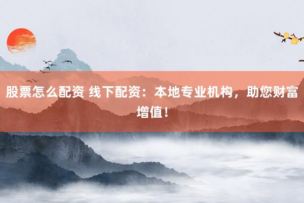 股票怎么配资 线下配资：本地专业机构，助您财富增值！