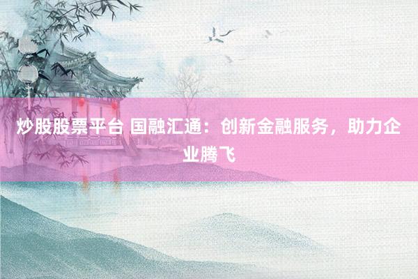 炒股股票平台 国融汇通：创新金融服务，助力企业腾飞