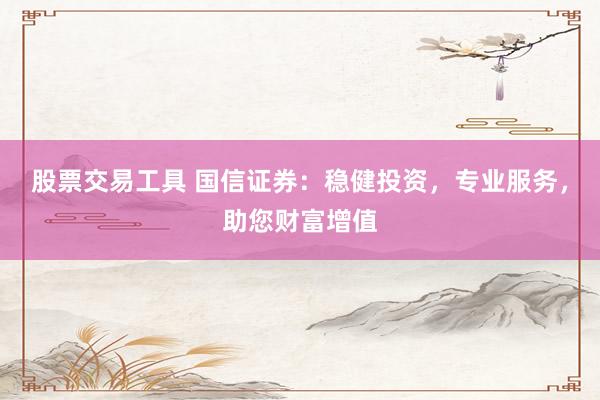 股票交易工具 国信证券：稳健投资，专业服务，助您财富增值