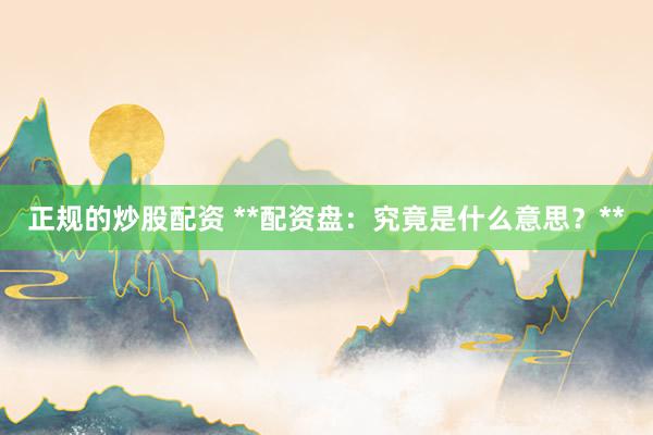正规的炒股配资 **配资盘：究竟是什么意思？**