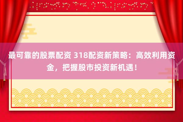 最可靠的股票配资 318配资新策略：高效利用资金，把握股市投资新机遇！