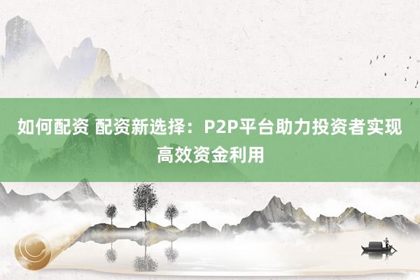 如何配资 配资新选择：P2P平台助力投资者实现高效资金利用