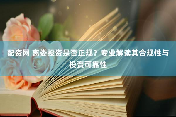 配资网 离娄投资是否正规？专业解读其合规性与投资可靠性