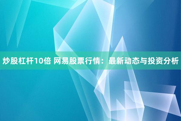 炒股杠杆10倍 网易股票行情：最新动态与投资分析