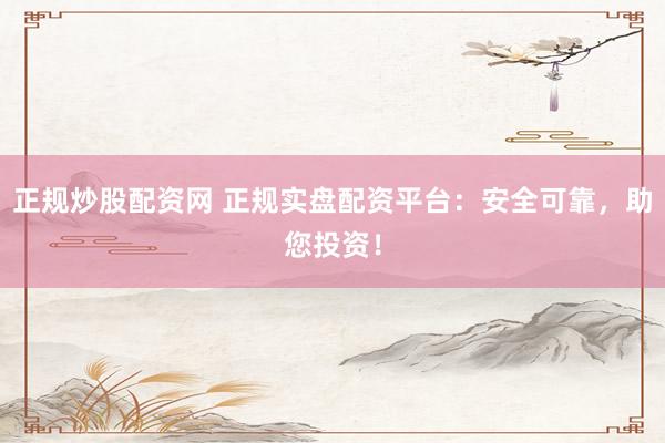正规炒股配资网 正规实盘配资平台：安全可靠，助您投资！