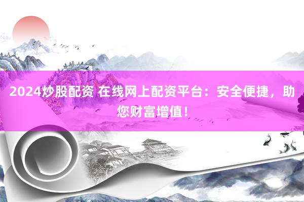 2024炒股配资 在线网上配资平台:安全便捷,助您财富增值!