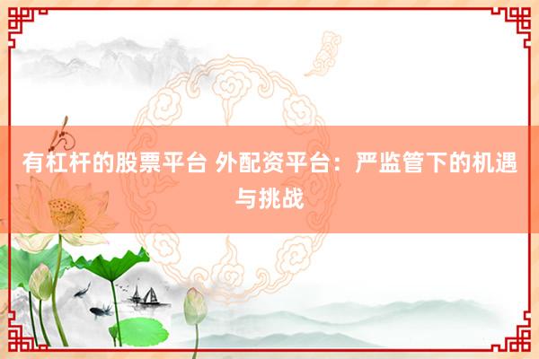 有杠杆的股票平台 外配资平台：严监管下的机遇与挑战