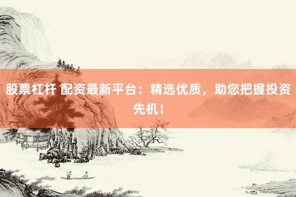 股票杠杆 配资最新平台：精选优质，助您把握投资先机！