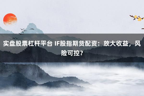 实盘股票杠杆平台 IF股指期货配资:放大收益,风险可控?