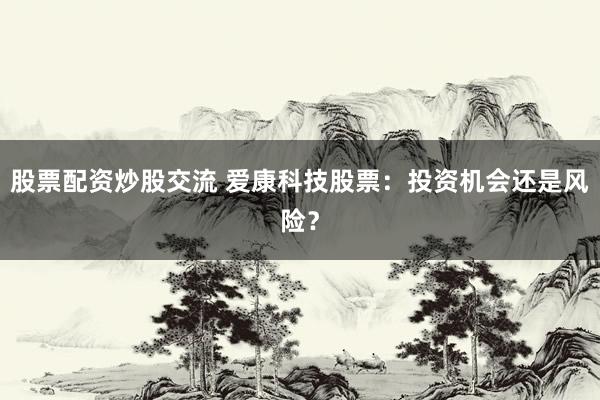 股票配资炒股交流 爱康科技股票：投资机会还是风险？