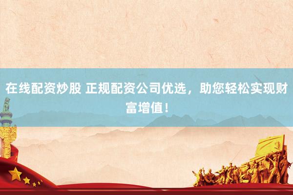 在线配资炒股 正规配资公司优选，助您轻松实现财富增值！