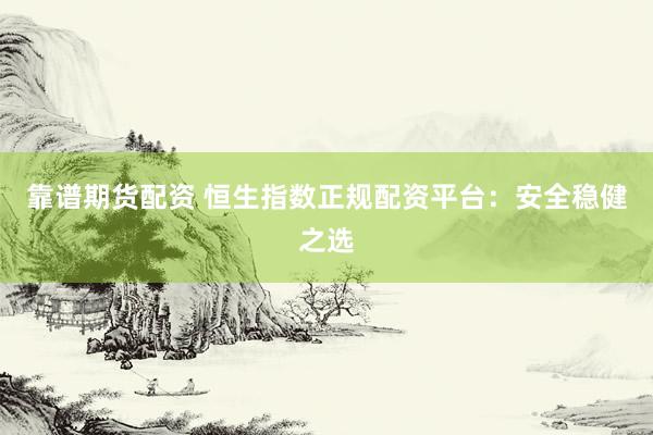 靠谱期货配资 恒生指数正规配资平台：安全稳健之选